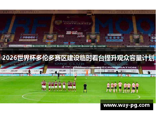 2026世界杯多伦多赛区建设临时看台提升观众容量计划