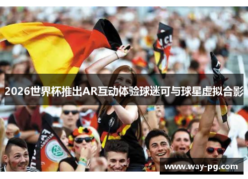 2026世界杯推出AR互动体验球迷可与球星虚拟合影