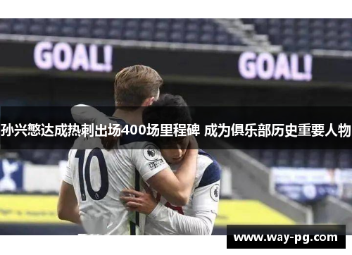 孙兴慜达成热刺出场400场里程碑 成为俱乐部历史重要人物