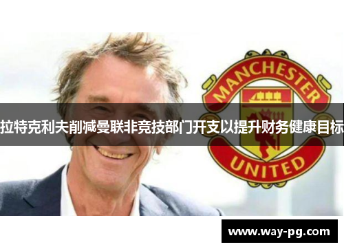 拉特克利夫削减曼联非竞技部门开支以提升财务健康目标