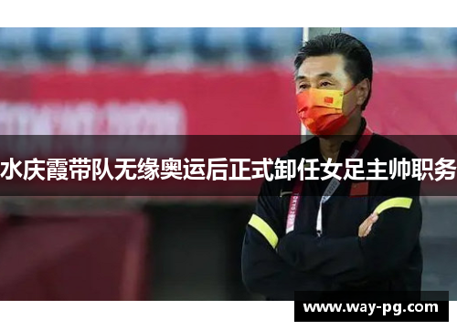 水庆霞带队无缘奥运后正式卸任女足主帅职务