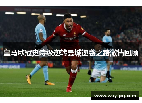 皇马欧冠史诗级逆转曼城逆袭之路激情回顾 皇马欧冠史诗级逆转曼城逆袭之路激情回顾