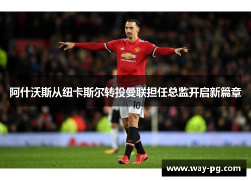 阿什沃斯从纽卡斯尔转投曼联担任总监开启新篇章 阿什沃斯从纽卡斯尔转投曼联担任总监开启新篇章