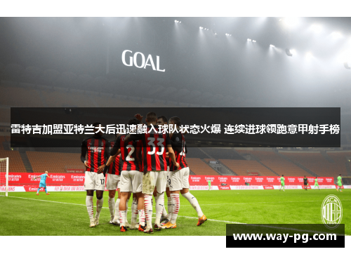 雷特吉加盟亚特兰大后迅速融入球队状态火爆 连续进球领跑意甲射手榜 雷特吉加盟亚特兰大后迅速融入球队状态火爆 连续进球领跑意甲射手榜