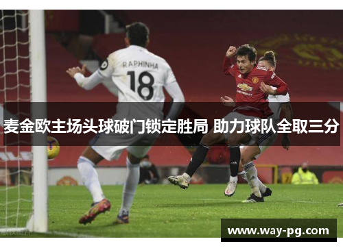 麦金欧主场头球破门锁定胜局 助力球队全取三分 麦金欧主场头球破门锁定胜局 助力球队全取三分