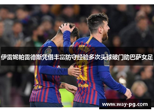 伊雷妮帕雷德斯凭借丰富防守经验多次头球破门助巴萨女足