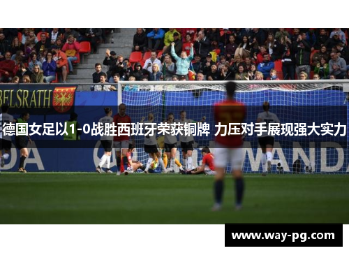德国女足以1-0战胜西班牙荣获铜牌 力压对手展现强大实力